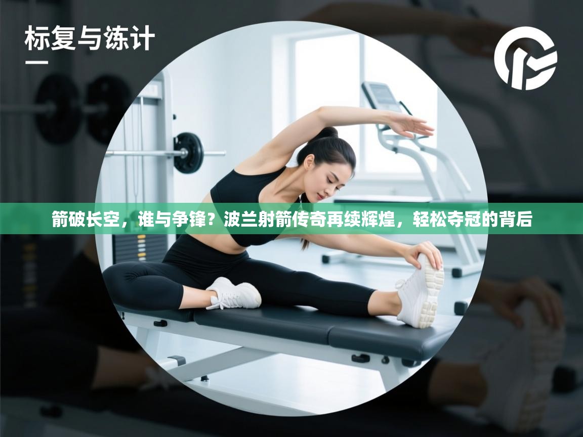 箭破长空，谁与争锋？波兰射箭传奇再续辉煌，轻松夺冠的背后  第2张