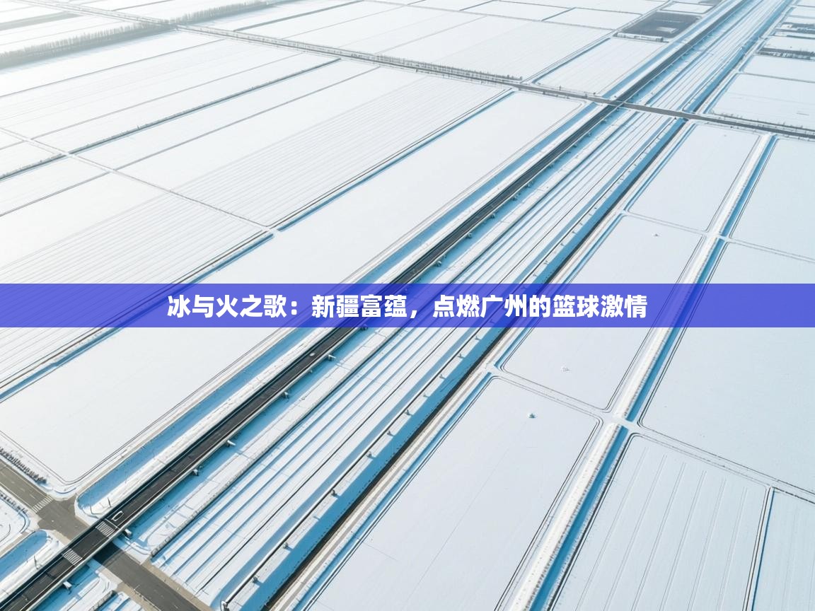 冰与火之歌:新疆富蕴,点燃广州的篮球激情 第2张