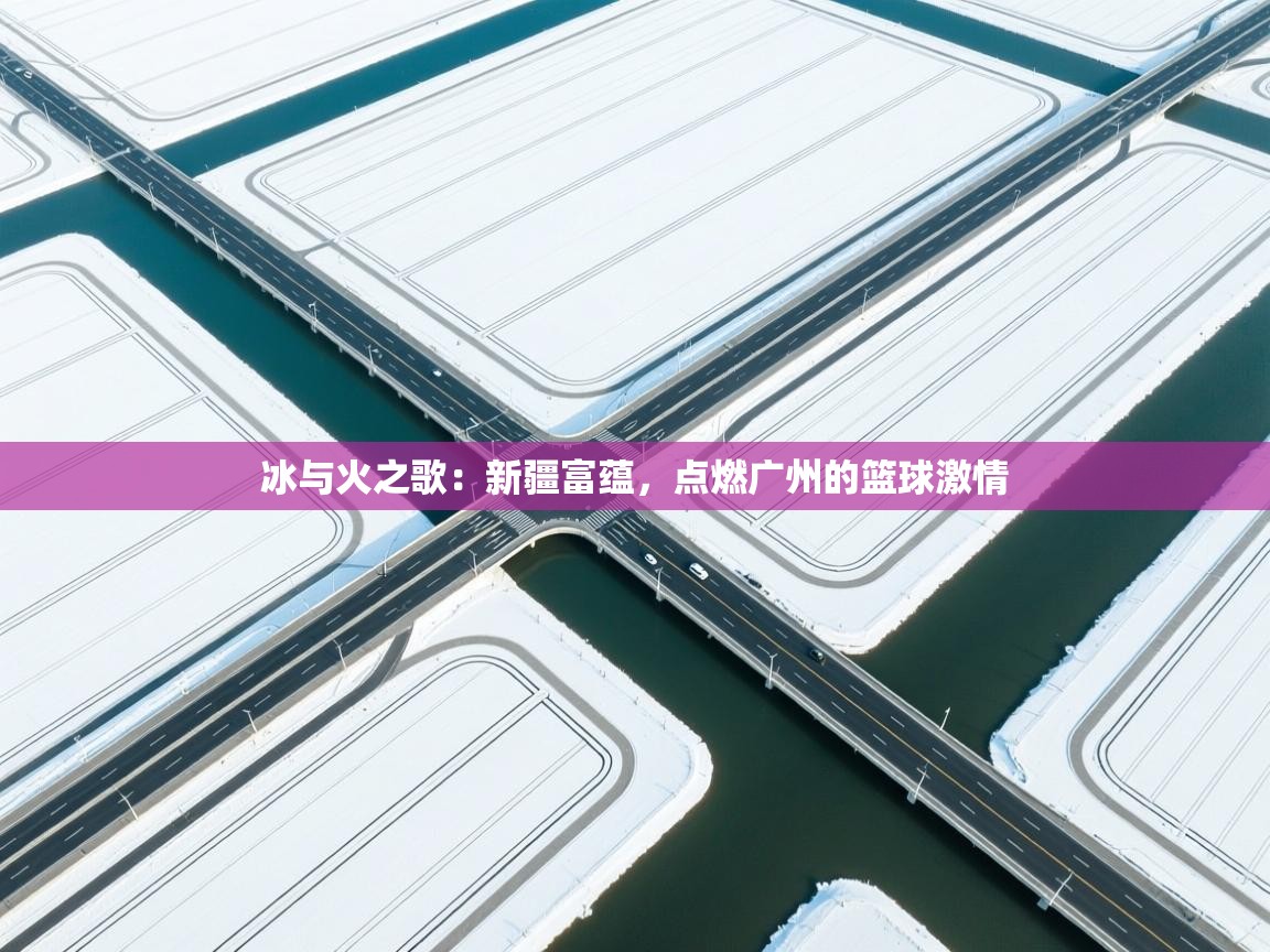 冰与火之歌:新疆富蕴,点燃广州的篮球激情 第1张