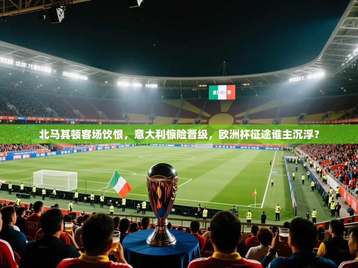 北马其顿客场饮恨,意大利惊险晋级,欧洲杯征途谁主沉浮? 第1张