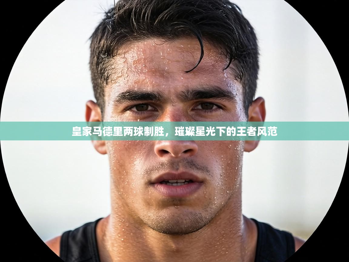 皇家马德里两球制胜，璀璨星光下的王者风范  第2张